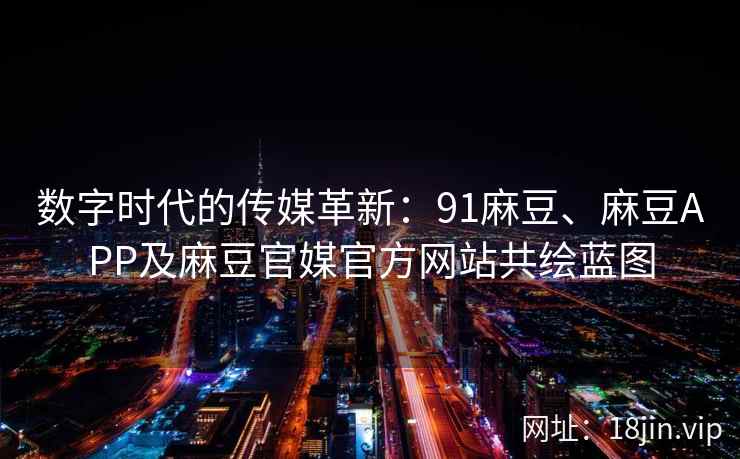 数字时代的传媒革新：91麻豆、麻豆APP及麻豆官媒官方网站共绘蓝图