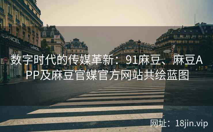数字时代的传媒革新：91麻豆、麻豆APP及麻豆官媒官方网站共绘蓝图