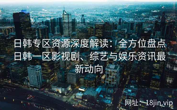 日韩专区资源深度解读：全方位盘点日韩一区影视剧、综艺与娱乐资讯最新动向