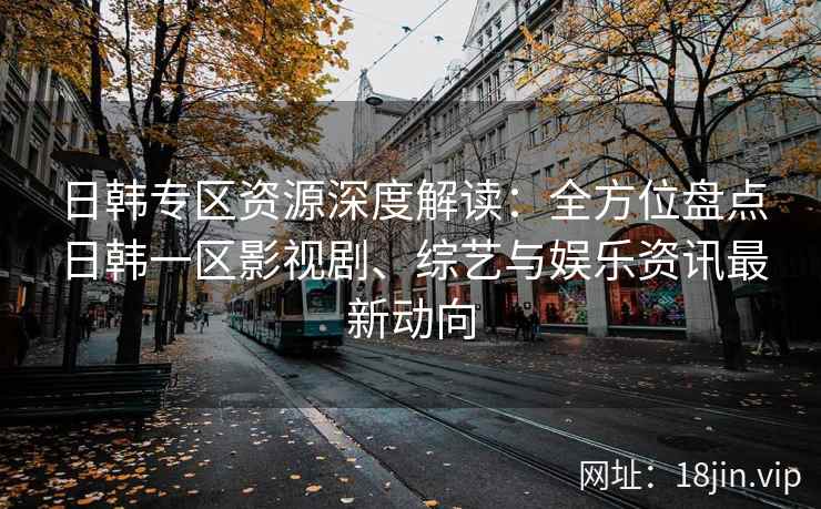 日韩专区资源深度解读：全方位盘点日韩一区影视剧、综艺与娱乐资讯最新动向