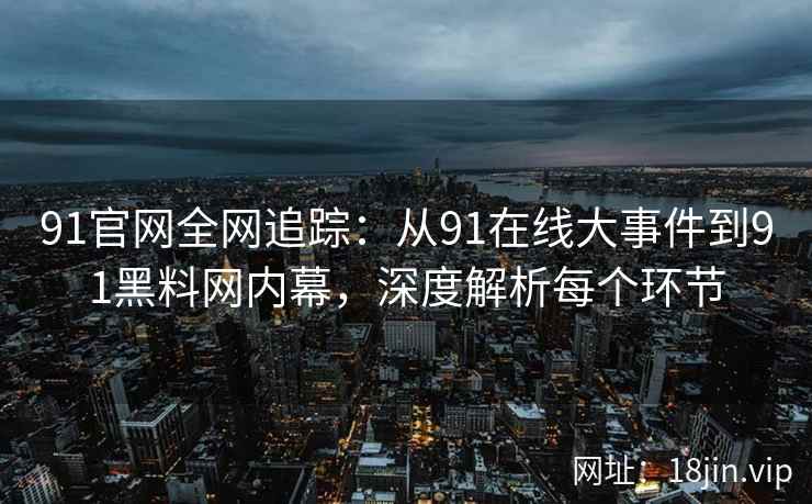 91官网全网追踪：从91在线大事件到91黑料网内幕，深度解析每个环节