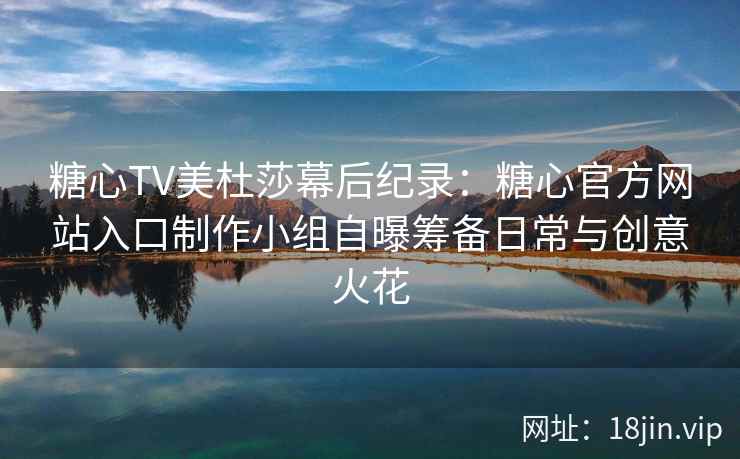 糖心TV美杜莎幕后纪录：糖心官方网站入口制作小组自曝筹备日常与创意火花