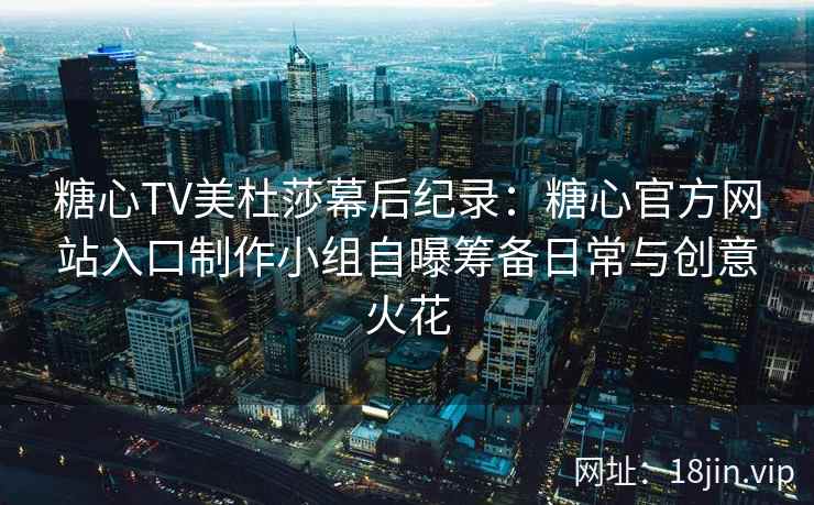 糖心TV美杜莎幕后纪录：糖心官方网站入口制作小组自曝筹备日常与创意火花