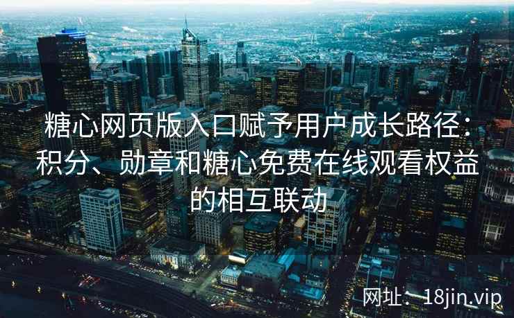 糖心网页版入口赋予用户成长路径：积分、勋章和糖心免费在线观看权益的相互联动