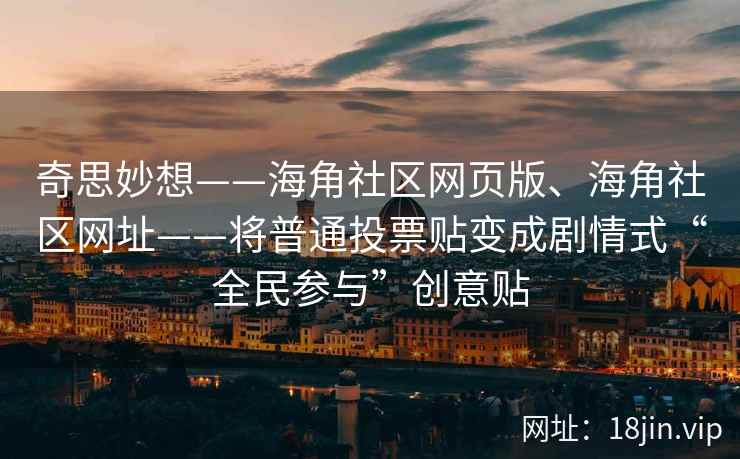 奇思妙想——海角社区网页版、海角社区网址——将普通投票贴变成剧情式“全民参与”创意贴