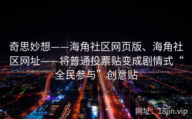 奇思妙想——海角社区网页版、海角社区网址——将普通投票贴变成剧情式“全民参与”创意贴