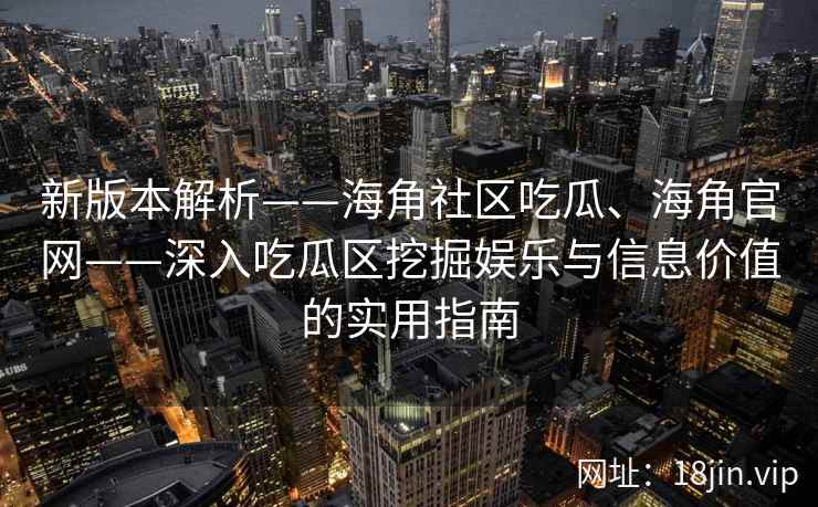新版本解析——海角社区吃瓜、海角官网——深入吃瓜区挖掘娱乐与信息价值的实用指南