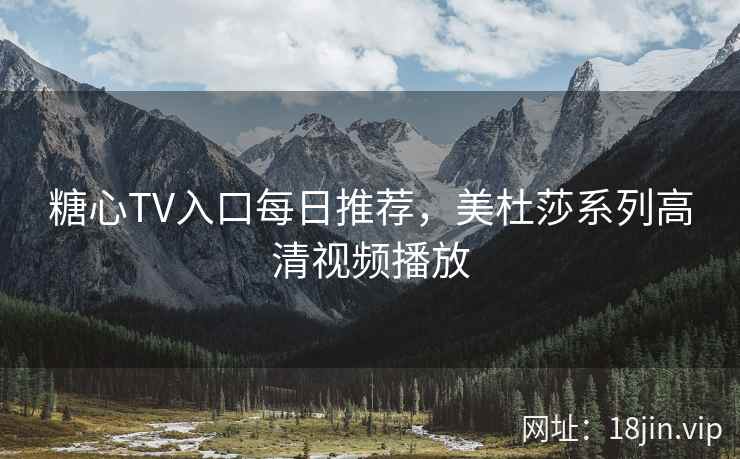 糖心TV入口每日推荐，美杜莎系列高清视频播放