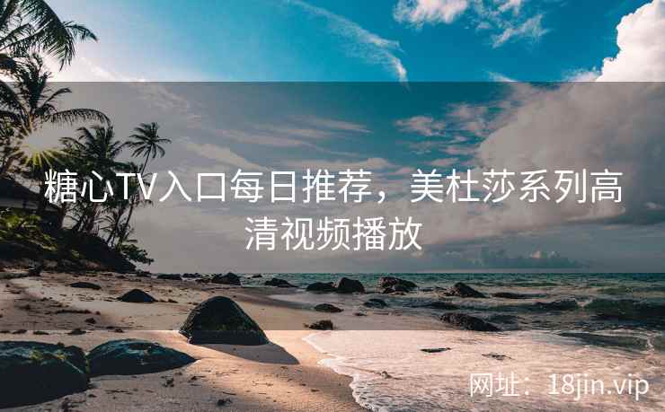 糖心TV入口每日推荐，美杜莎系列高清视频播放