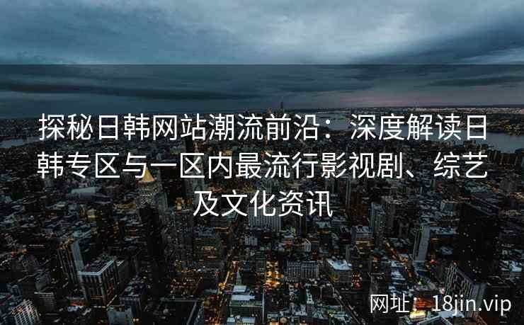 探秘日韩网站潮流前沿：深度解读日韩专区与一区内最流行影视剧、综艺及文化资讯