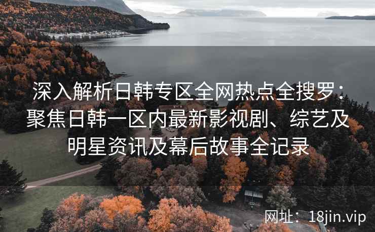 深入解析日韩专区全网热点全搜罗：聚焦日韩一区内最新影视剧、综艺及明星资讯及幕后故事全记录