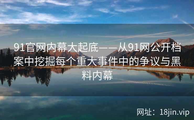 91官网内幕大起底——从91网公开档案中挖掘每个重大事件中的争议与黑料内幕
