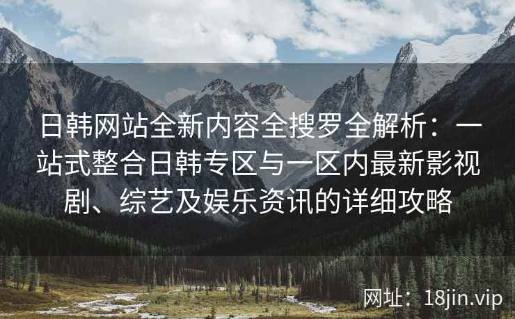 日韩网站全新内容全搜罗全解析：一站式整合日韩专区与一区内最新影视剧、综艺及娱乐资讯的详细攻略