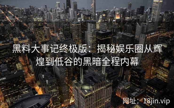 黑料大事记终极版：揭秘娱乐圈从辉煌到低谷的黑暗全程内幕
