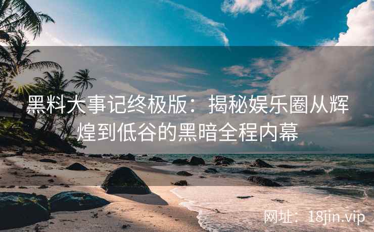 黑料大事记终极版：揭秘娱乐圈从辉煌到低谷的黑暗全程内幕
