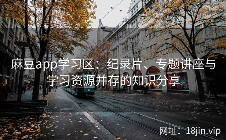 麻豆app学习区：纪录片、专题讲座与学习资源并存的知识分享