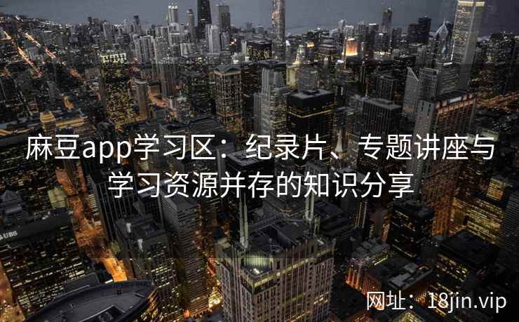 麻豆app学习区：纪录片、专题讲座与学习资源并存的知识分享
