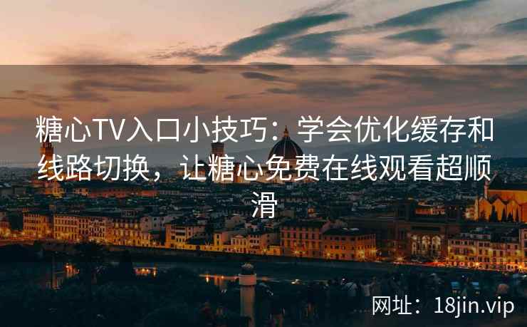 糖心TV入口小技巧：学会优化缓存和线路切换，让糖心免费在线观看超顺滑
