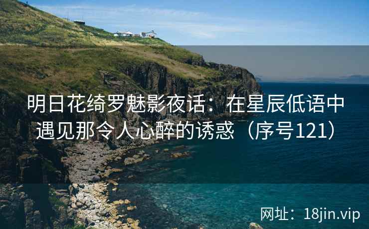 明日花绮罗魅影夜话：在星辰低语中遇见那令人心醉的诱惑（序号121）