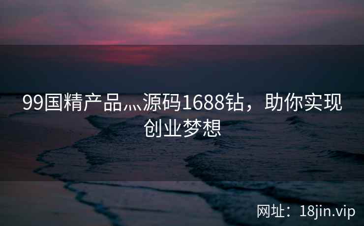 99国精产品灬源码1688钻，助你实现创业梦想