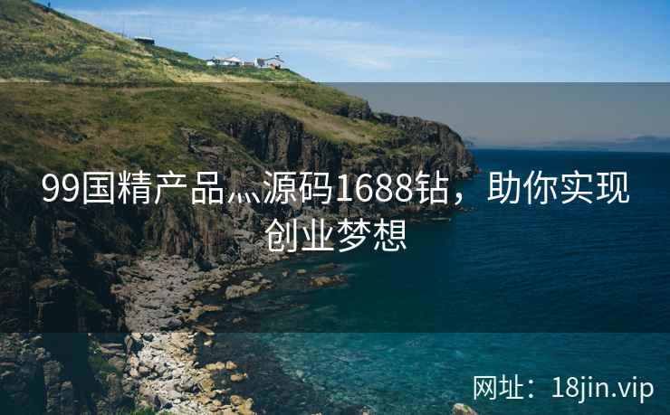99国精产品灬源码1688钻，助你实现创业梦想