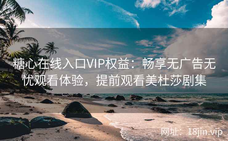 糖心在线入口VIP权益：畅享无广告无忧观看体验，提前观看美杜莎剧集