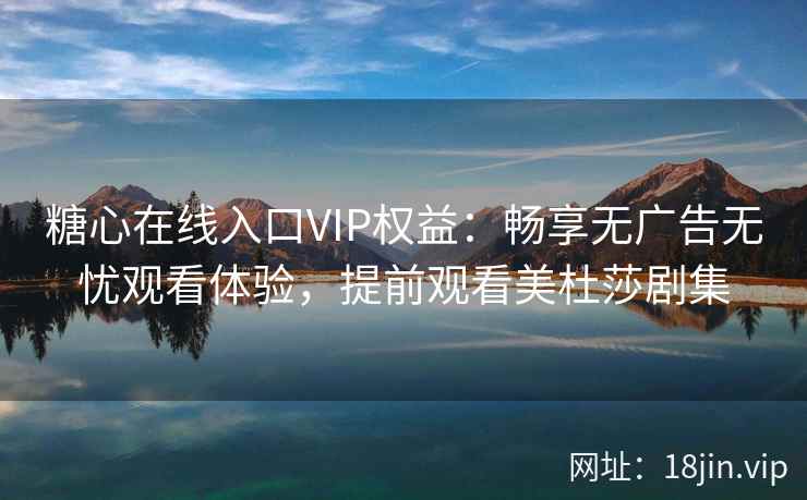 糖心在线入口VIP权益：畅享无广告无忧观看体验，提前观看美杜莎剧集