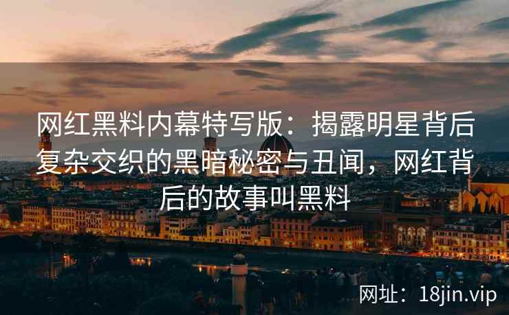 网红黑料内幕特写版：揭露明星背后复杂交织的黑暗秘密与丑闻，网红背后的故事叫黑料