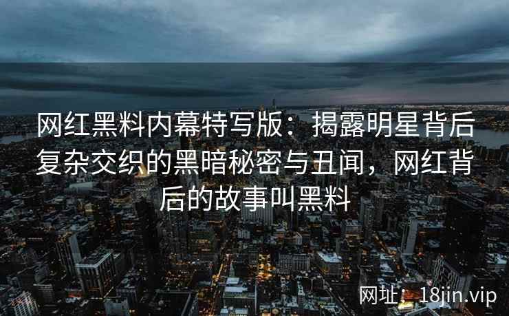 网红黑料内幕特写版：揭露明星背后复杂交织的黑暗秘密与丑闻，网红背后的故事叫黑料
