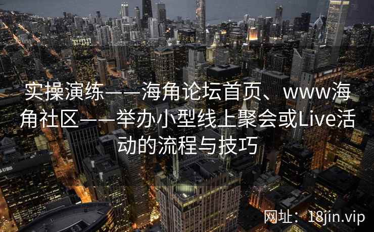 实操演练——海角论坛首页、www海角社区——举办小型线上聚会或Live活动的流程与技巧