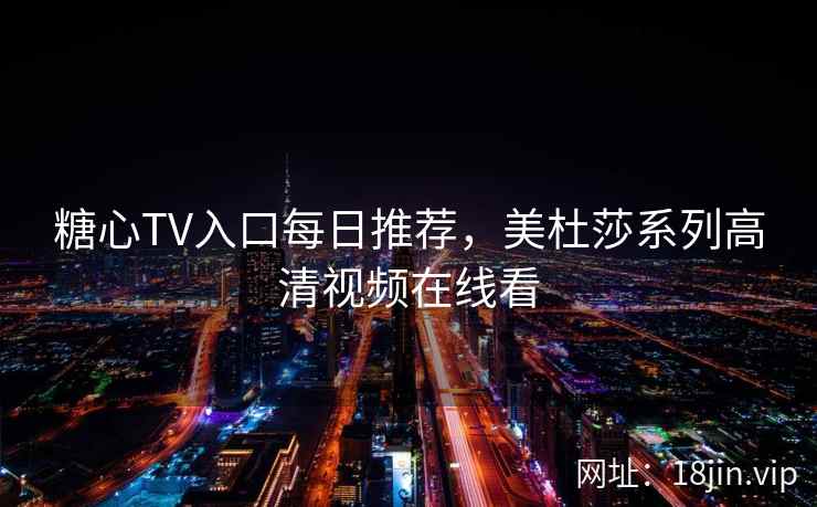 糖心TV入口每日推荐，美杜莎系列高清视频在线看