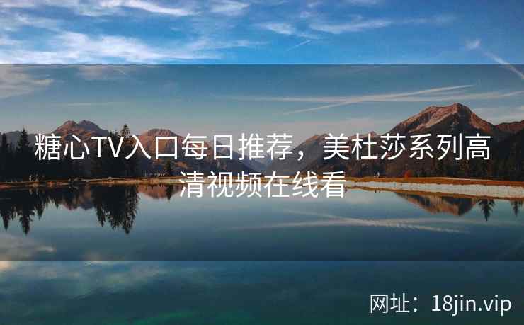 糖心TV入口每日推荐，美杜莎系列高清视频在线看