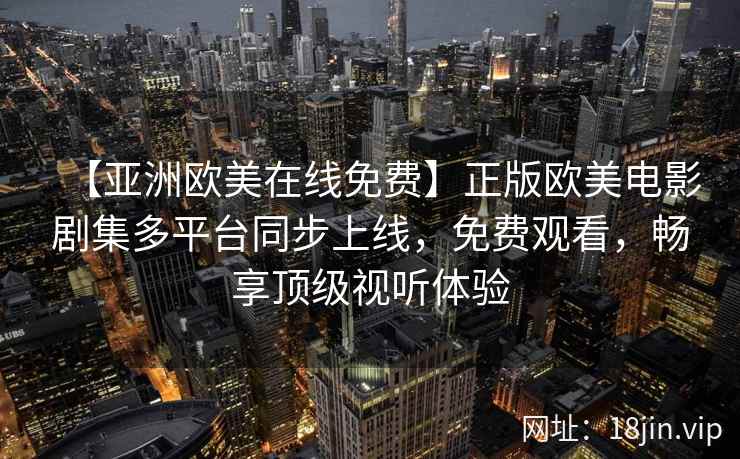 【亚洲欧美在线免费】正版欧美电影剧集多平台同步上线，免费观看，畅享顶级视听体验