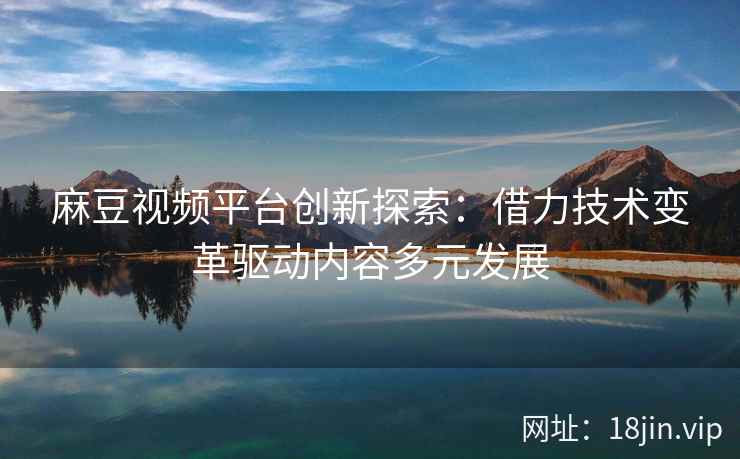麻豆视频平台创新探索：借力技术变革驱动内容多元发展