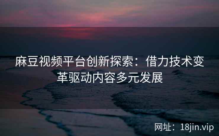 麻豆视频平台创新探索：借力技术变革驱动内容多元发展