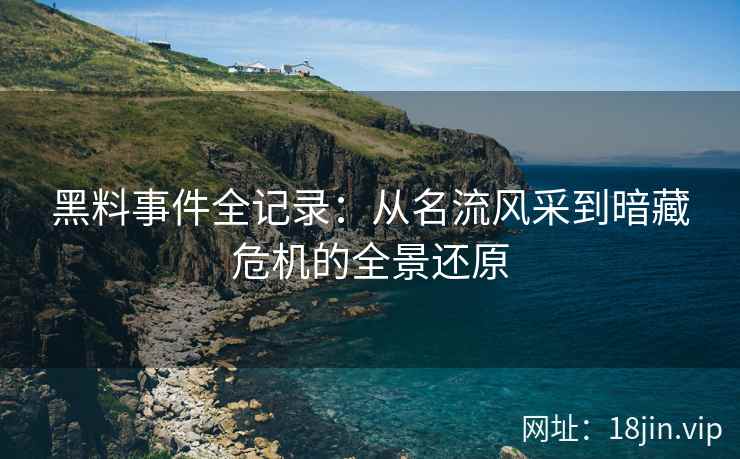 黑料事件全记录：从名流风采到暗藏危机的全景还原