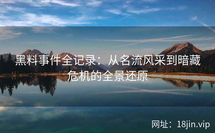 黑料事件全记录：从名流风采到暗藏危机的全景还原