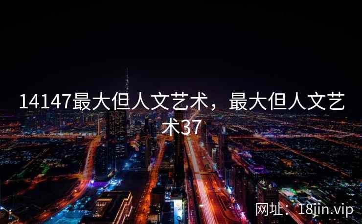 14147最大但人文艺术，最大但人文艺术37