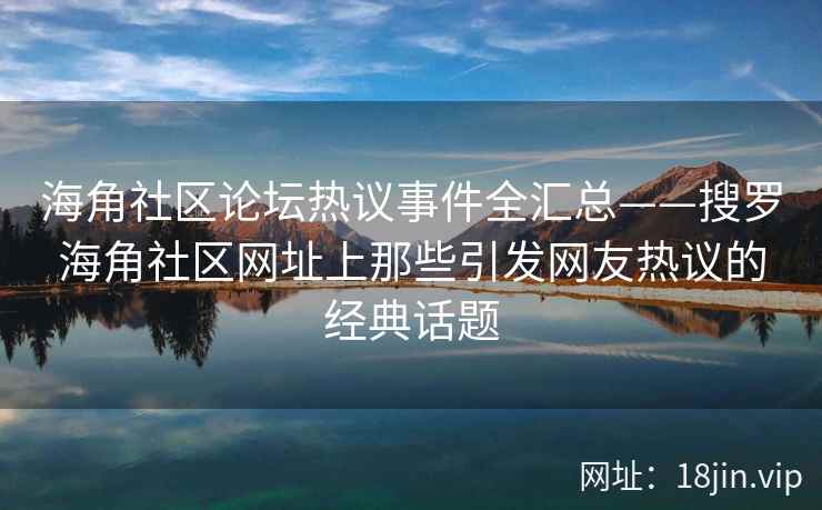 海角社区论坛热议事件全汇总——搜罗海角社区网址上那些引发网友热议的经典话题