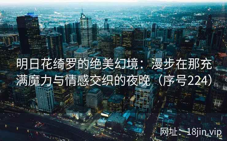 明日花绮罗的绝美幻境：漫步在那充满魔力与情感交织的夜晚（序号224）
