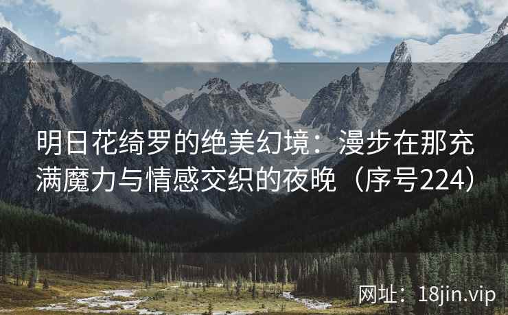 明日花绮罗的绝美幻境：漫步在那充满魔力与情感交织的夜晚（序号224）