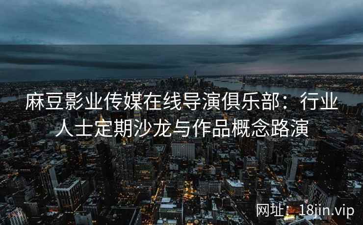 麻豆影业传媒在线导演俱乐部：行业人士定期沙龙与作品概念路演