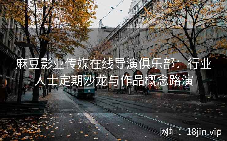 麻豆影业传媒在线导演俱乐部：行业人士定期沙龙与作品概念路演