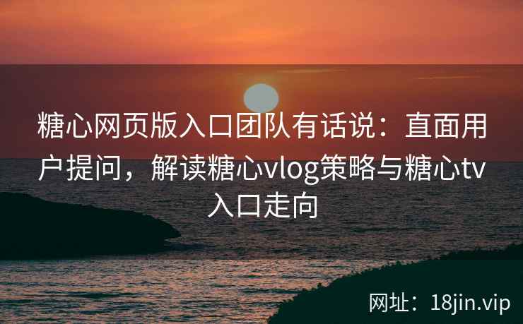 糖心网页版入口团队有话说：直面用户提问，解读糖心vlog策略与糖心tv入口走向