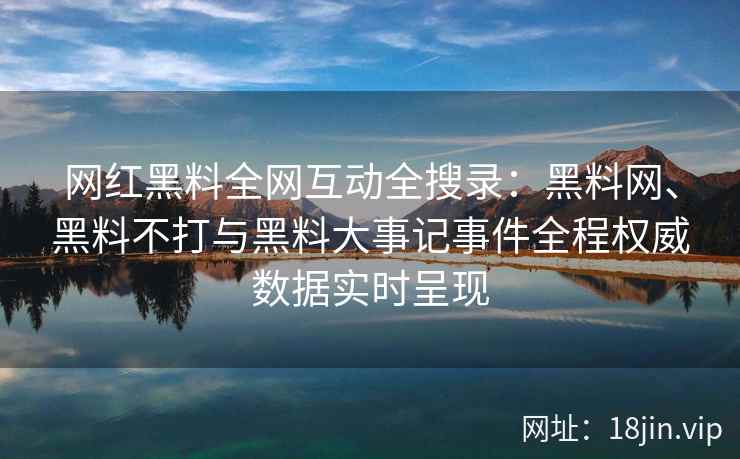 网红黑料全网互动全搜录：黑料网、黑料不打与黑料大事记事件全程权威数据实时呈现
