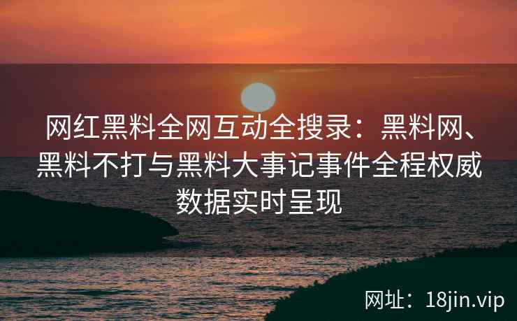 网红黑料全网互动全搜录：黑料网、黑料不打与黑料大事记事件全程权威数据实时呈现