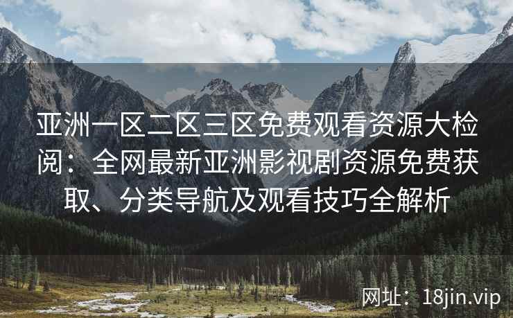 亚洲一区二区三区免费观看资源大检阅：全网最新亚洲影视剧资源免费获取、分类导航及观看技巧全解析