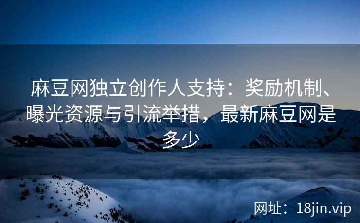 麻豆网独立创作人支持：奖励机制、曝光资源与引流举措，最新麻豆网是多少