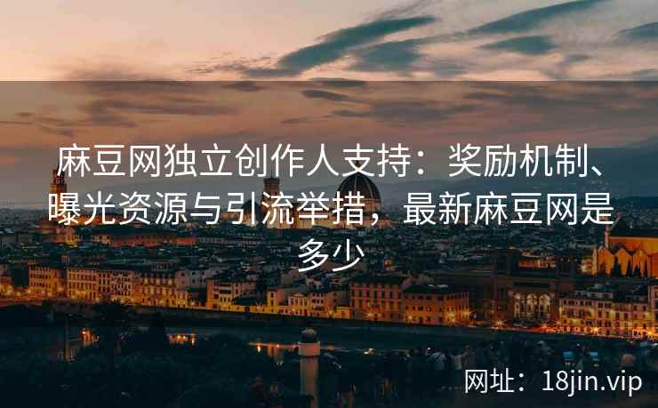 麻豆网独立创作人支持：奖励机制、曝光资源与引流举措，最新麻豆网是多少