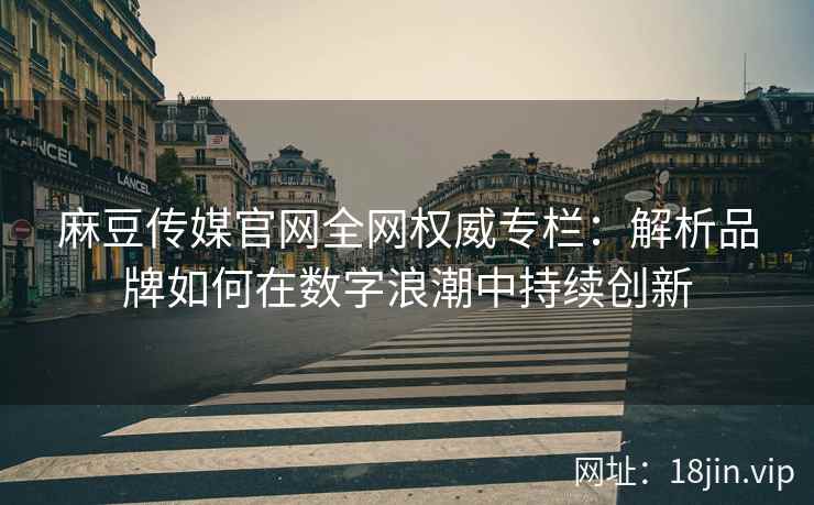麻豆传媒官网全网权威专栏：解析品牌如何在数字浪潮中持续创新